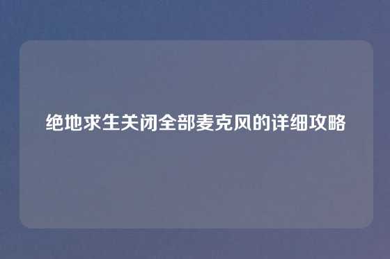 绝地求生关闭全部麦克风的详细攻略