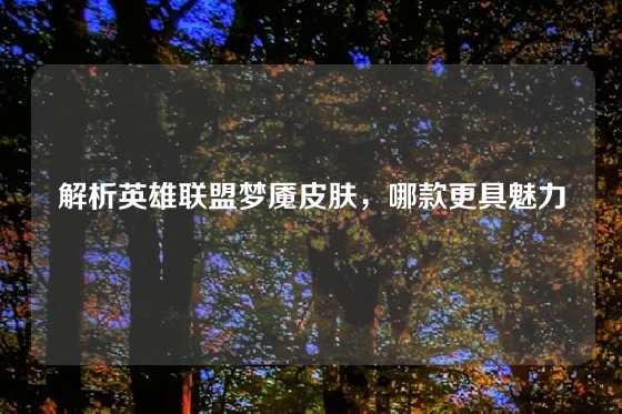 解析英雄联盟梦魇皮肤,哪款更具魅力