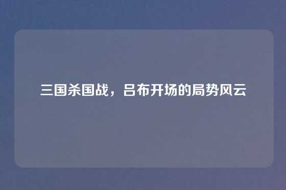 三国杀国战,吕布开场的局势风云