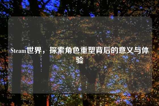 Steam世界，探索角色重塑背后的意义与体验