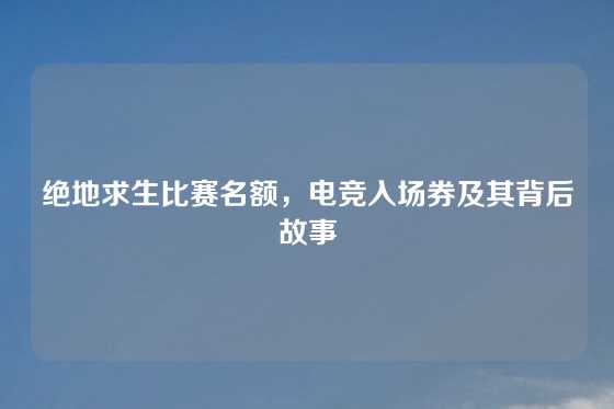 绝地求生比赛名额，电竞入场券及其背后故事