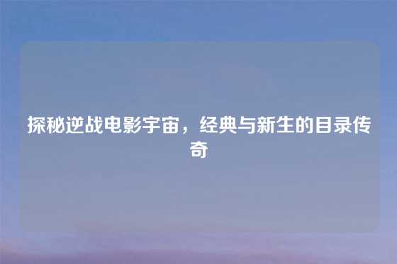 探秘逆战电影宇宙,经典与新生的目录传奇