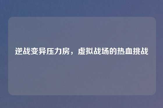 逆战变异压力房,虚拟战场的热血挑战