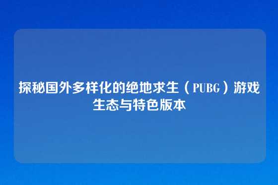 探秘国外多样化的绝地求生(PUBG)游戏生态与特色版本