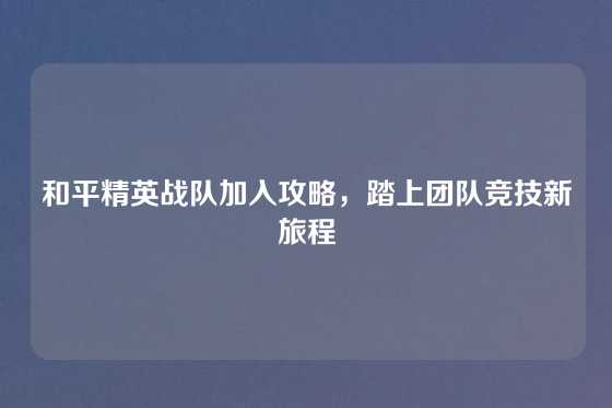 和平精英战队加入攻略,踏上团队竞技新旅程