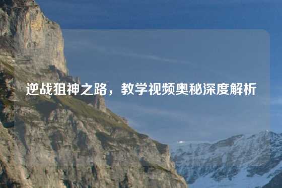 逆战狙神之路，教学视频奥秘深度解析