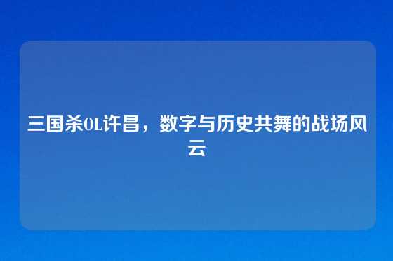 三国杀OL许昌,数字与历史共舞的战场风云