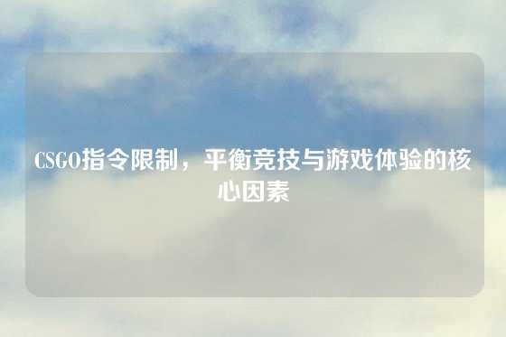 CSGO指令限制，平衡竞技与游戏体验的核心因素