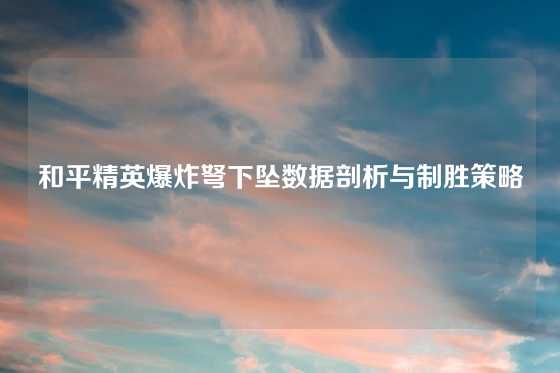 和平精英爆炸弩下坠数据剖析与制胜策略
