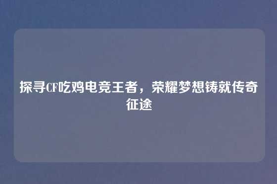 探寻CF吃鸡电竞王者,荣耀梦想铸就传奇征途