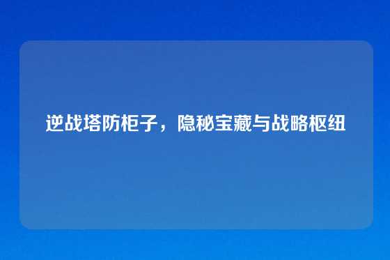 逆战塔防柜子,隐秘宝藏与战略枢纽