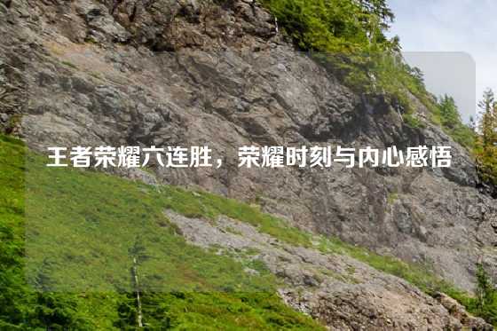 王者荣耀六连胜,荣耀时刻与内心感悟