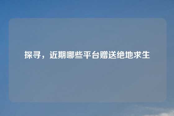 探寻,近期哪些平台赠送绝地求生