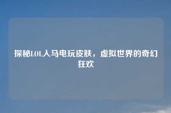 探秘LOL人马电玩皮肤，虚拟世界的奇幻狂欢
