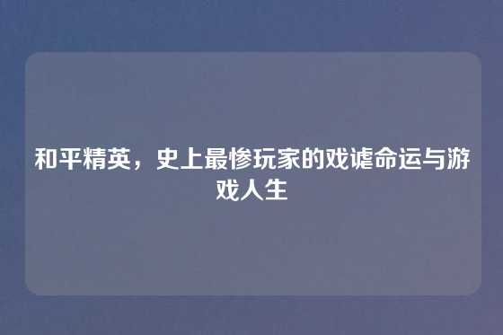 和平精英，史上最惨玩家的戏谑命运与游戏人生