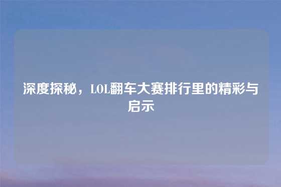 深度探秘，LOL翻车大赛排行里的精彩与启示