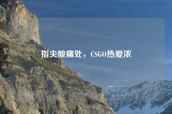 指尖酸痛处,CSGO热爱浓