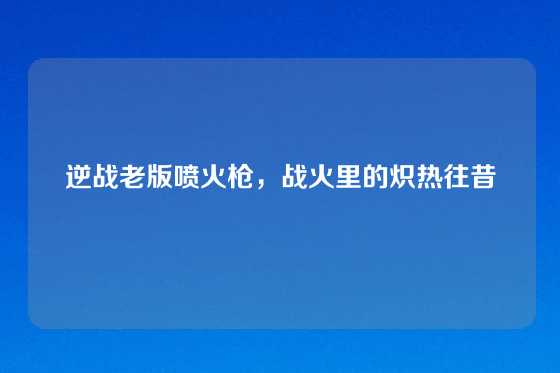逆战老版喷火枪，战火里的炽热往昔