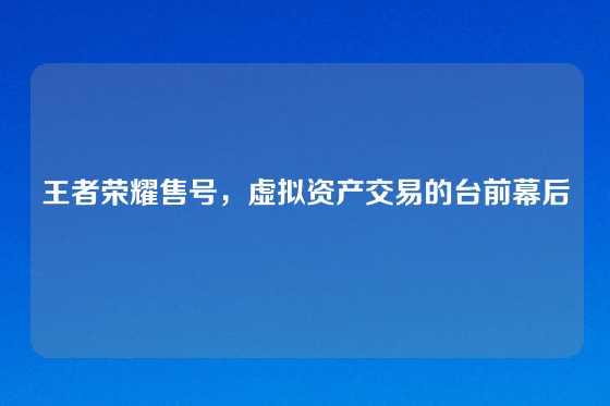 王者荣耀售号，虚拟资产交易的台前幕后