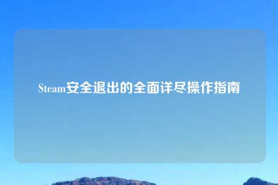 Steam安全退出的全面详尽操作指南