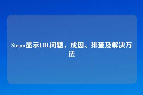 Steam显示URL问题，成因、排查及解决方法