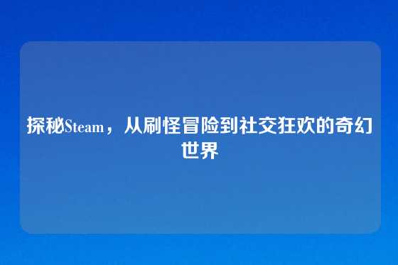 探秘Steam,从刷怪冒险到社交狂欢的奇幻世界