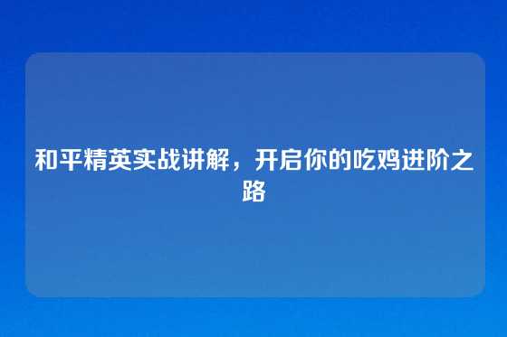 和平精英实战讲解，开启你的吃鸡进阶之路