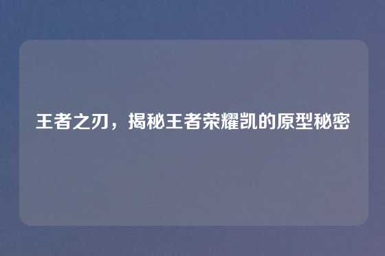 王者之刃，揭秘王者荣耀凯的原型秘密