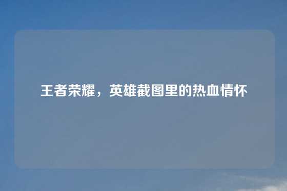王者荣耀,英雄截图里的热血情怀
