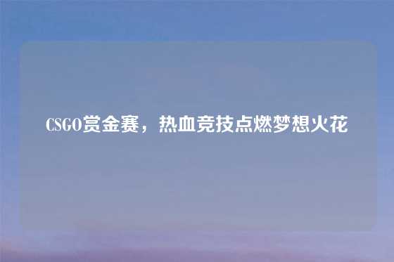 CSGO赏金赛，热血竞技点燃梦想火花