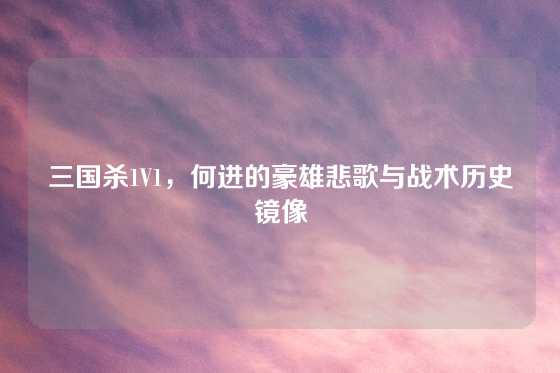 三国杀1V1,何进的豪雄悲歌与战术历史镜像