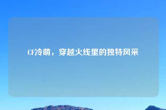 CF冷萌,穿越火线里的独特风采