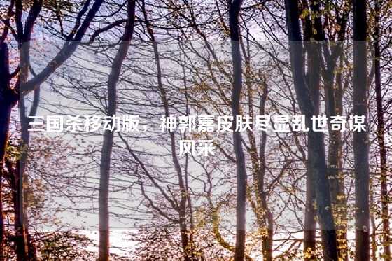 三国杀移动版,神郭嘉皮肤尽显乱世奇谋风采