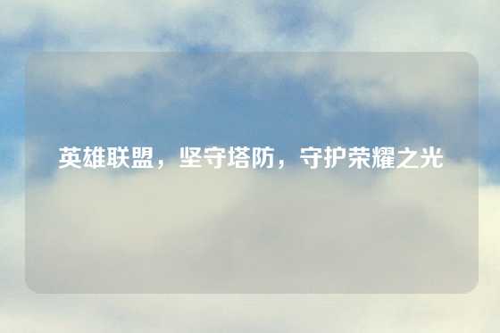 英雄联盟，坚守塔防，守护荣耀之光