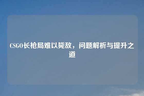 CSGO长枪局难以毙敌，问题解析与提升之道