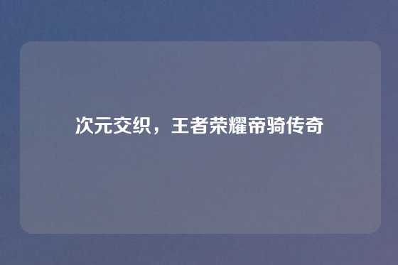 次元交织，王者荣耀帝骑传奇