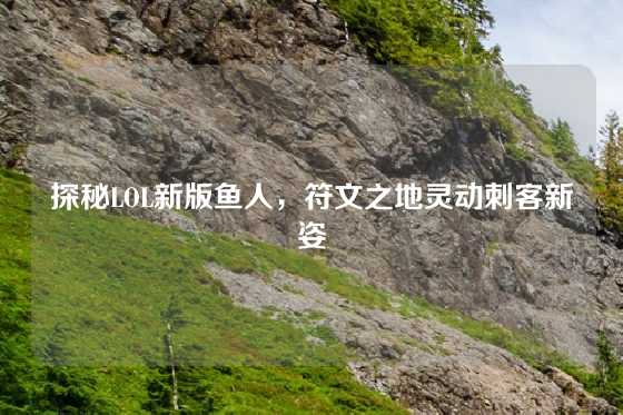 探秘LOL新版鱼人,符文之地灵动刺客新姿