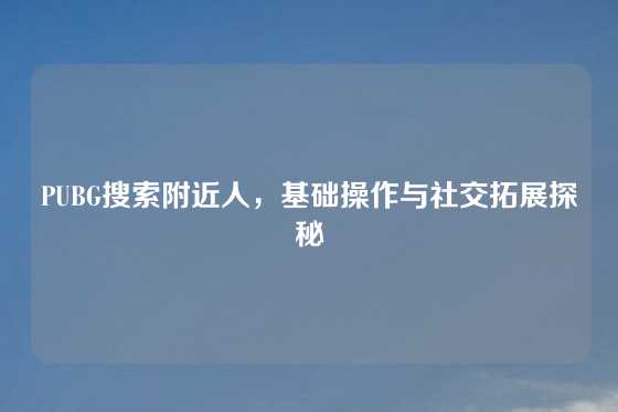 PUBG搜索附近人,基础操作与社交拓展探秘