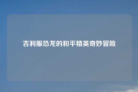 吉利服恐龙的和平精英奇妙冒险