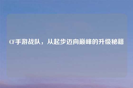 CF手游战队，从起步迈向巅峰的升级秘籍