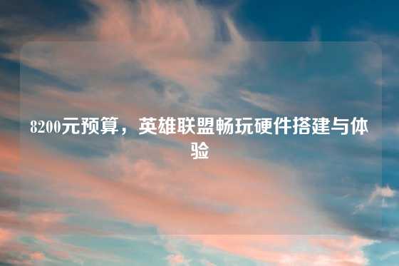 8200元预算,英雄联盟畅玩硬件搭建与体验