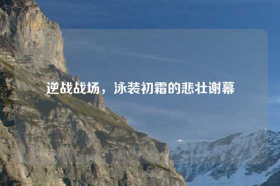 逆战战场，泳装初霜的悲壮谢幕