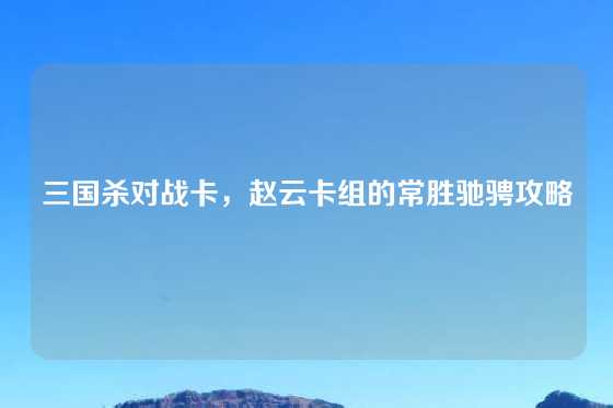 三国杀对战卡，赵云卡组的常胜驰骋攻略