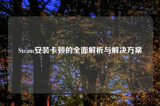 Steam安装卡顿的全面解析与解决方案