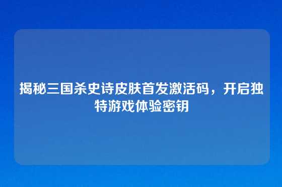 揭秘三国杀史诗皮肤首发激活码，开启独特游戏体验密钥