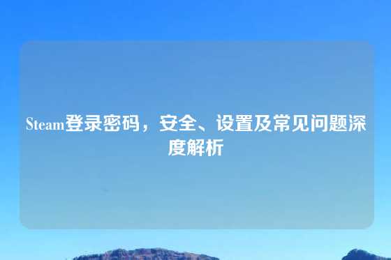 Steam登录密码,安全、设置及常见问题深度解析