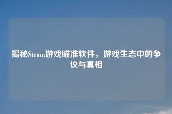 揭秘Steam游戏瞄准软件,游戏生态中的争议与真相