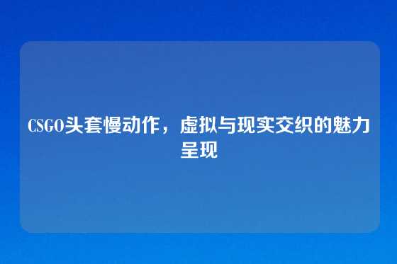 CSGO头套慢动作，虚拟与现实交织的魅力呈现