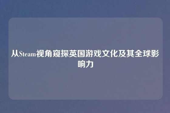 从Steam视角窥探英国游戏文化及其全球影响力