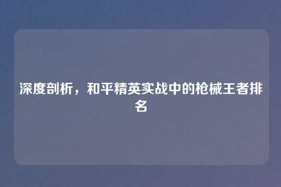 深度剖析,和平精英实战中的枪械王者排名